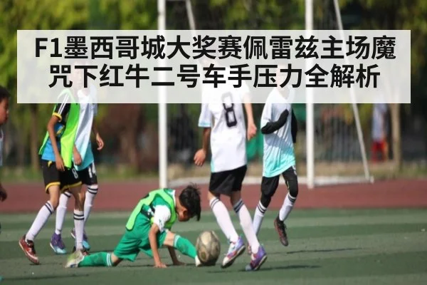 F1墨西哥城大奖赛佩雷兹主场魔咒下红牛二号车手压力全解析