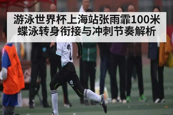 游泳世界杯上海站张雨霏100米蝶泳转身衔接与冲刺节奏解析