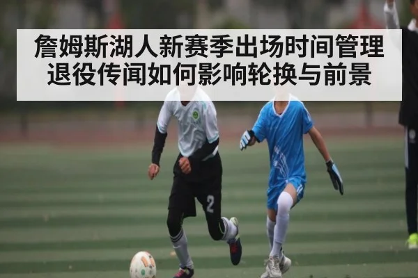 詹姆斯湖人新赛季出场时间管理退役传闻如何影响轮换与前景