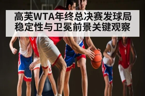 高芙WTA年终总决赛发球局稳定性与卫冕前景关键观察